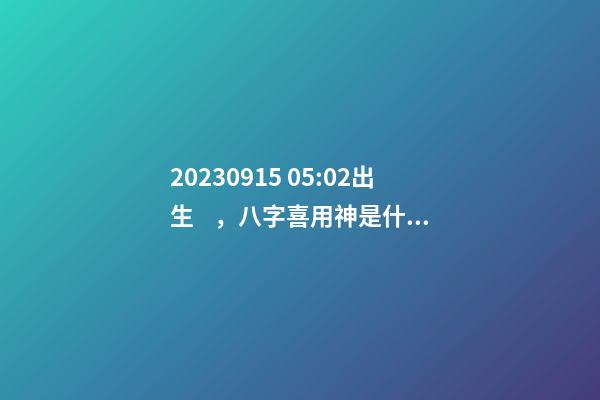 2023.09.15 05:02出生，八字喜用神是什么，推薦2個好聽的名字